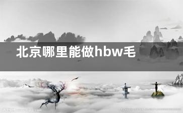 北京哪里能做hbw毛囊克??？這份超全攻略告訴你靠譜醫(yī)院和醫(yī)生，再也不怕踩雷！